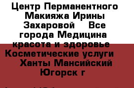 Центр Перманентного Макияжа Ирины Захаровой. - Все города Медицина, красота и здоровье » Косметические услуги   . Ханты-Мансийский,Югорск г.